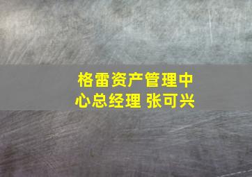 格雷资产管理中心总经理 张可兴